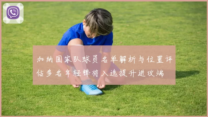 加纳国家队球员名单解析与位置评估多名年轻锋将入选提升进攻端