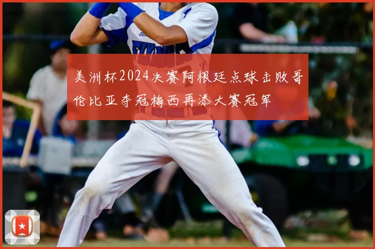美洲杯2024决赛阿根廷点球击败哥伦比亚夺冠梅西再添大赛冠军