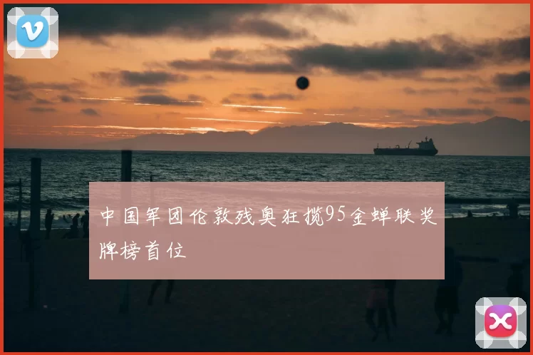 中国军团伦敦残奥狂揽95金蝉联奖牌榜首位