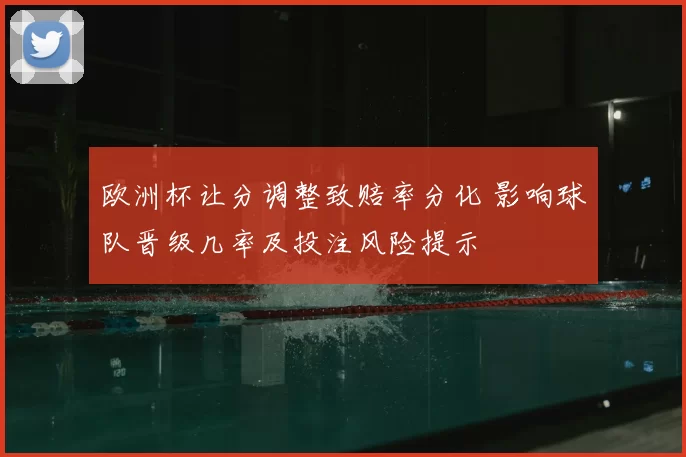 欧洲杯让分调整致赔率分化 影响球队晋级几率及投注风险提示