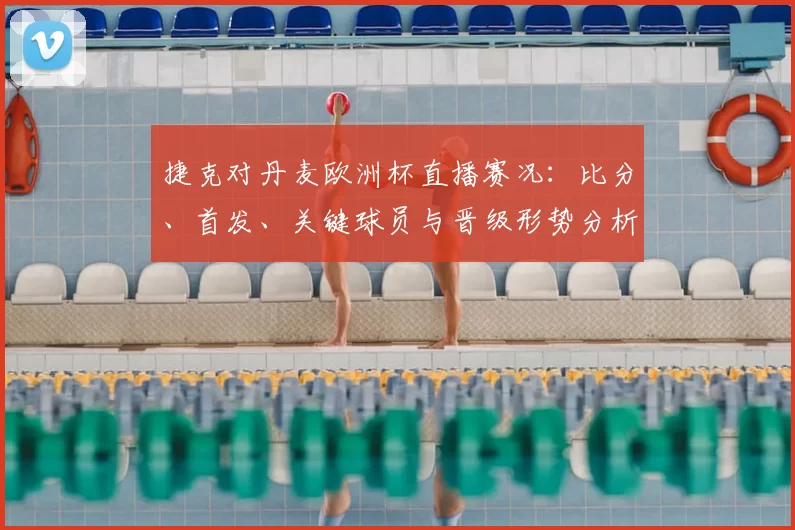 捷克对丹麦欧洲杯直播赛况：比分、首发、关键球员与晋级形势分析