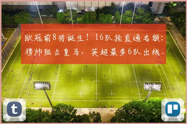 欧冠前8将诞生！16队抢直通名额：穆帅阻击皇马，英超最多6队出线_比赛_排名_国米