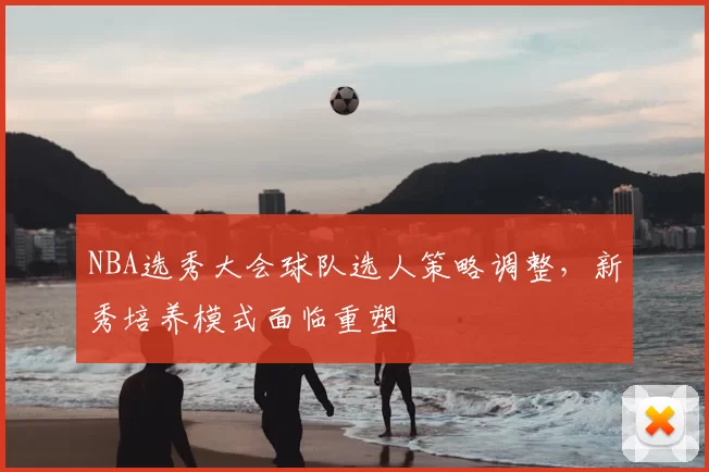NBA选秀大会球队选人策略调整，新秀培养模式面临重塑