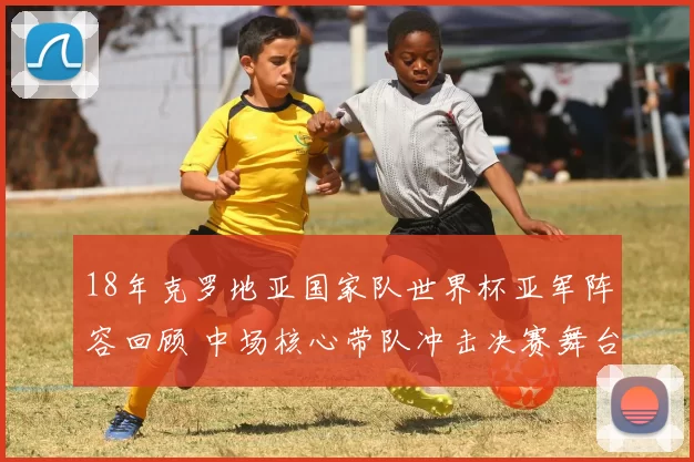 18年克罗地亚国家队世界杯亚军阵容回顾 中场核心带队冲击决赛舞台