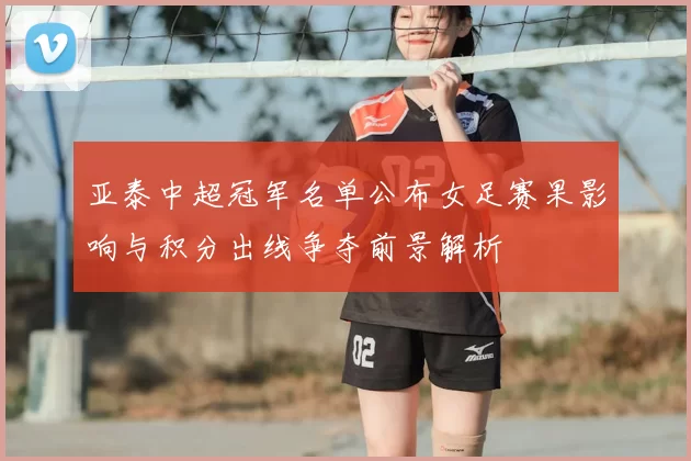 亚泰中超冠军名单公布女足赛果影响与积分出线争夺前景解析