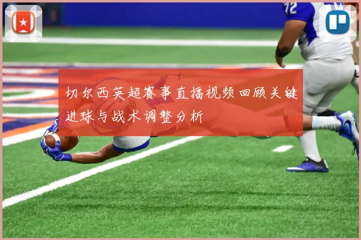 切尔西英超赛事直播视频回顾关键进球与战术调整分析