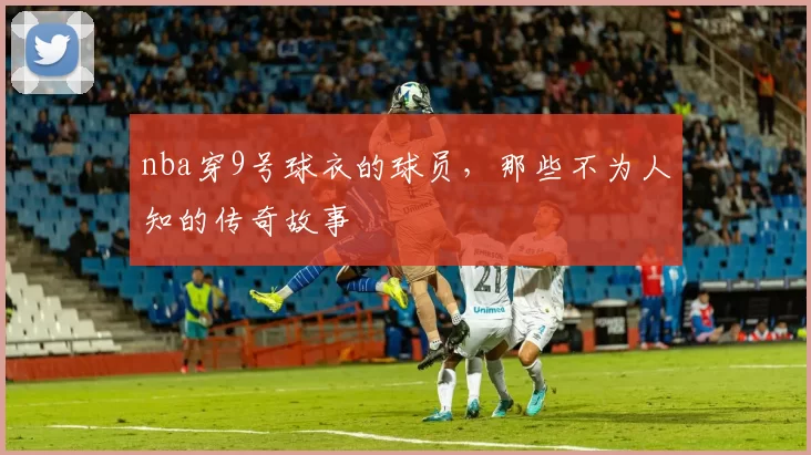 nba穿9号球衣的球员，那些不为人知的传奇故事