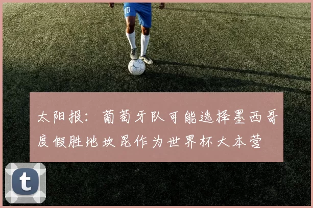 太阳报：葡萄牙队可能选择墨西哥度假胜地坎昆作为世界杯大本营