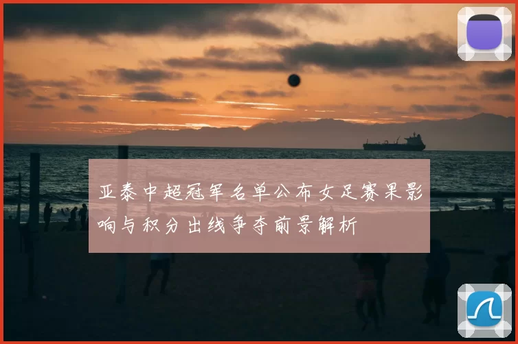 亚泰中超冠军名单公布女足赛果影响与积分出线争夺前景解析