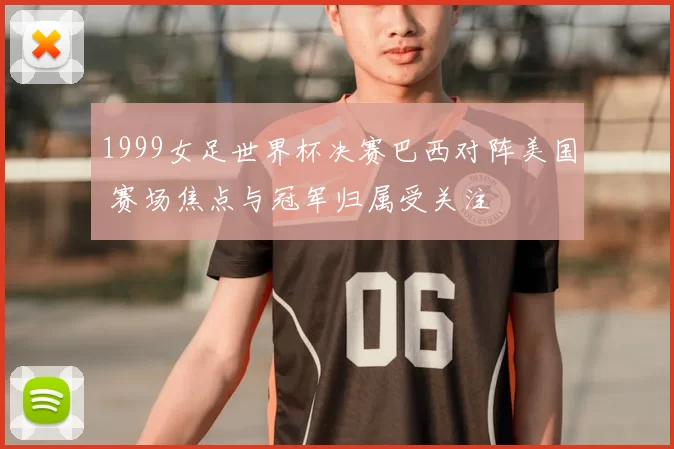 1999女足世界杯决赛巴西对阵美国 赛场焦点与冠军归属受关注