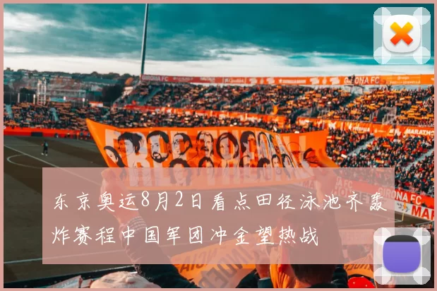 东京奥运8月2日看点田径泳池齐轰炸赛程中国军团冲金望热战