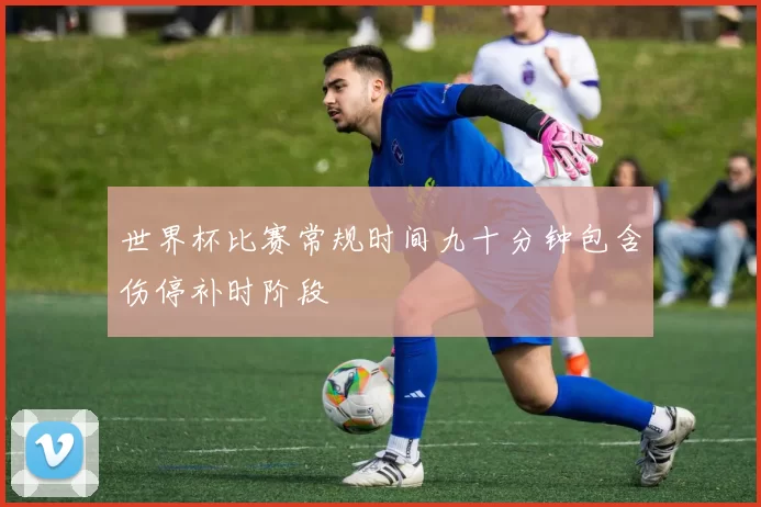 世界杯比赛常规时间九十分钟包含伤停补时阶段