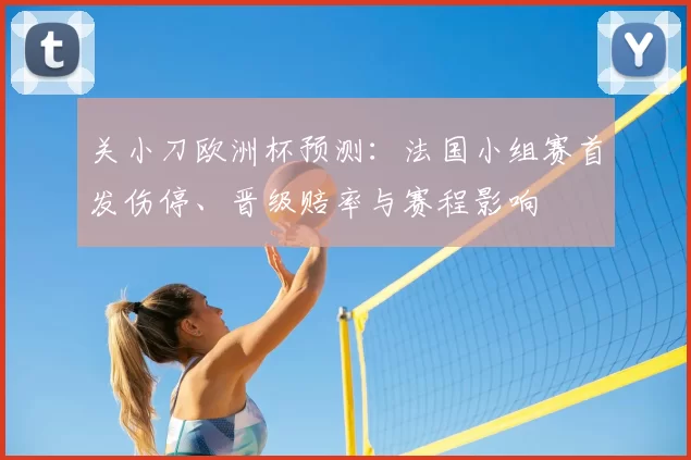 关小刀欧洲杯预测：法国小组赛首发伤停、晋级赔率与赛程影响
