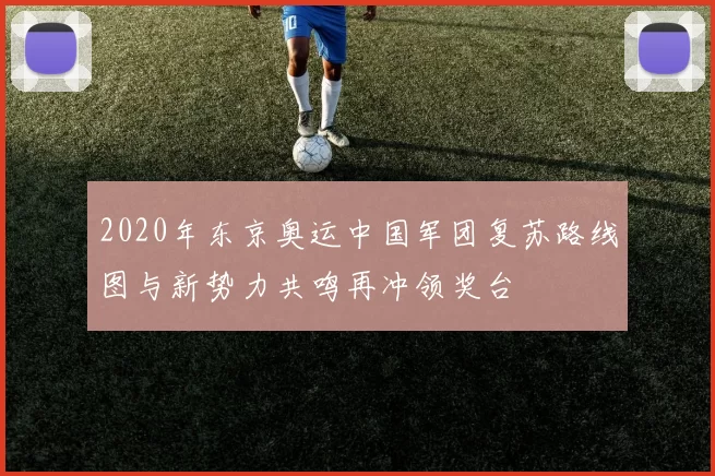 2020年东京奥运中国军团复苏路线图与新势力共鸣再冲领奖台