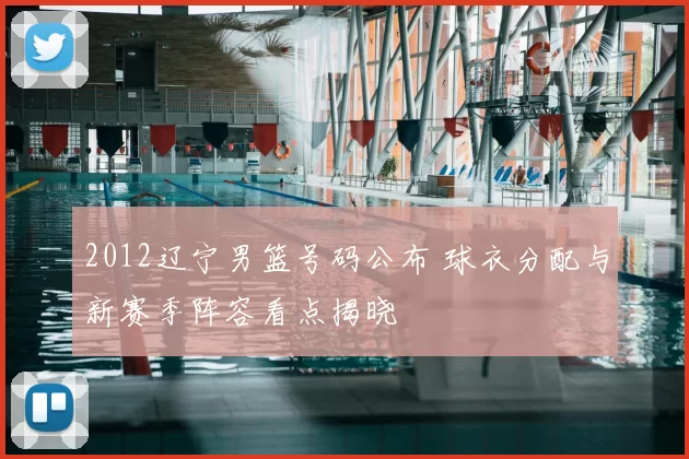 2012辽宁男篮号码公布 球衣分配与新赛季阵容看点揭晓