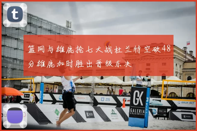 篮网与雄鹿抢七大战杜兰特空砍48分雄鹿加时胜出晋级东决