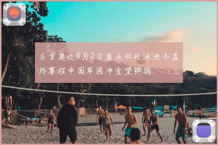 东京奥运8月2日看点田径泳池齐轰炸赛程中国军团冲金望热战