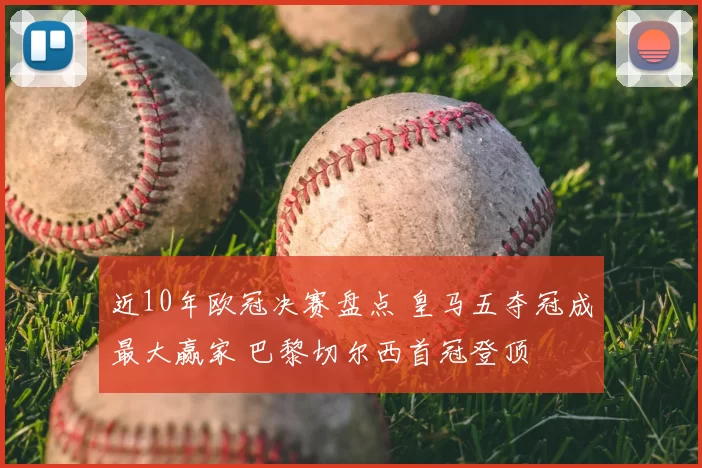 近10年欧冠决赛盘点 皇马五夺冠成最大赢家 巴黎切尔西首冠登顶