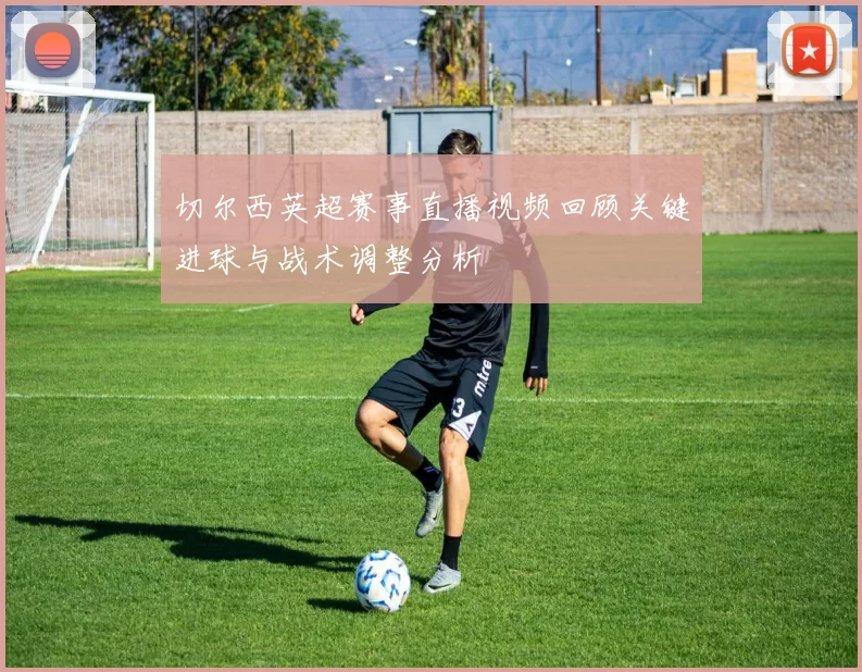 切尔西英超赛事直播视频回顾关键进球与战术调整分析