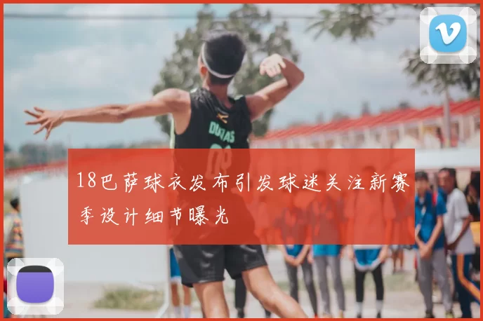 18巴萨球衣发布引发球迷关注新赛季设计细节曝光