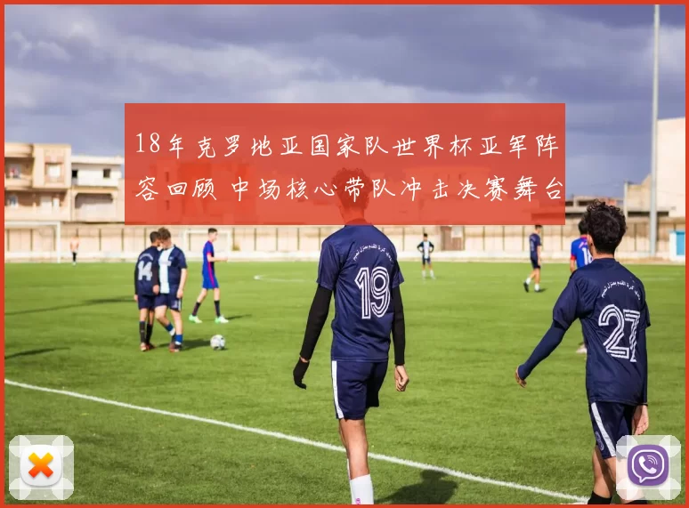 18年克罗地亚国家队世界杯亚军阵容回顾 中场核心带队冲击决赛舞台