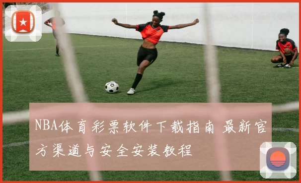 NBA体育彩票软件下载指南 最新官方渠道与安全安装教程
