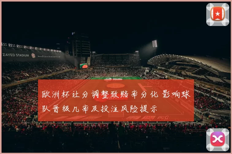 欧洲杯让分调整致赔率分化 影响球队晋级几率及投注风险提示