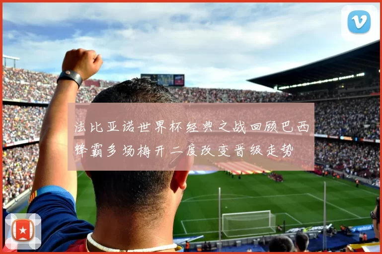 法比亚诺世界杯经典之战回顾巴西锋霸多场梅开二度改变晋级走势