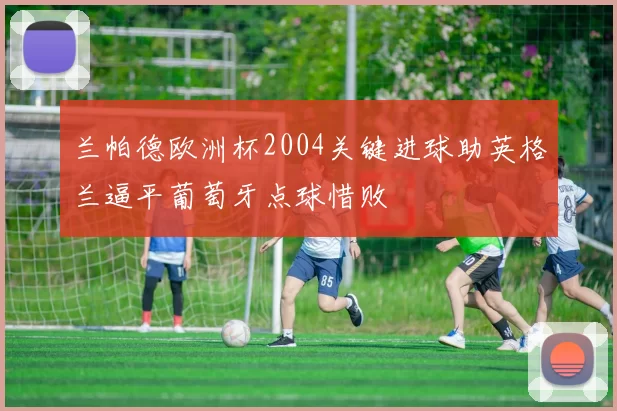 兰帕德欧洲杯2004关键进球助英格兰逼平葡萄牙点球惜败