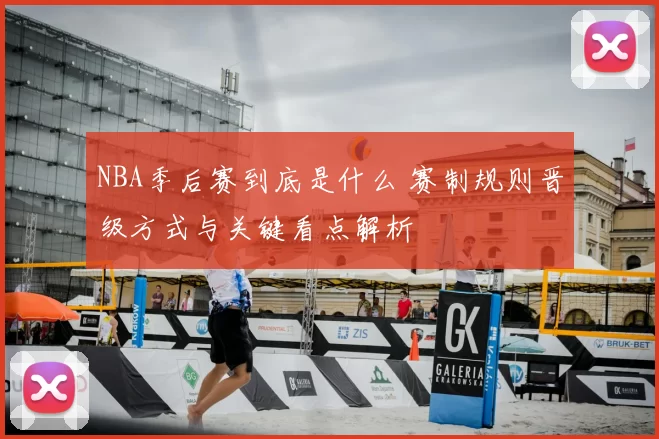 NBA季后赛到底是什么 赛制规则晋级方式与关键看点解析