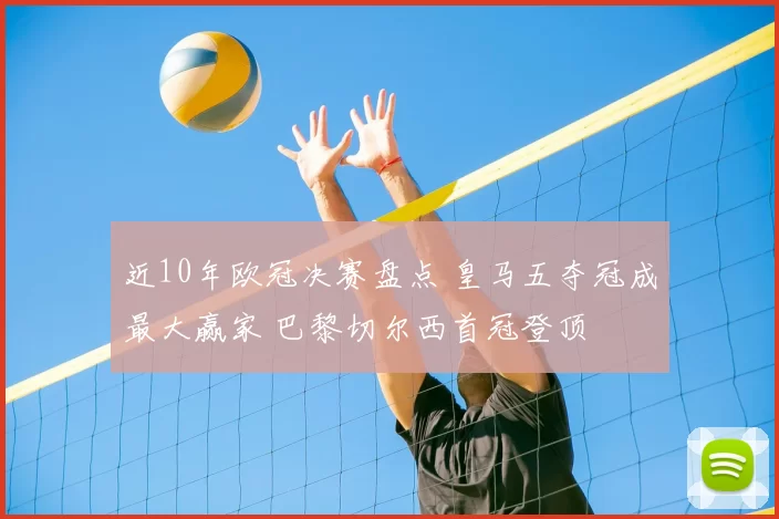 近10年欧冠决赛盘点 皇马五夺冠成最大赢家 巴黎切尔西首冠登顶