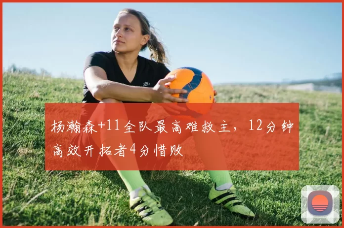 杨瀚森+11全队最高难救主，12分钟高效开拓者4分惜败