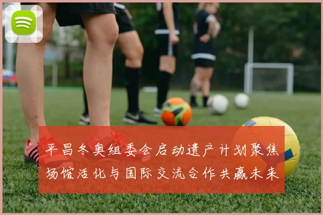 平昌冬奥组委会启动遗产计划聚焦场馆活化与国际交流合作共赢未来