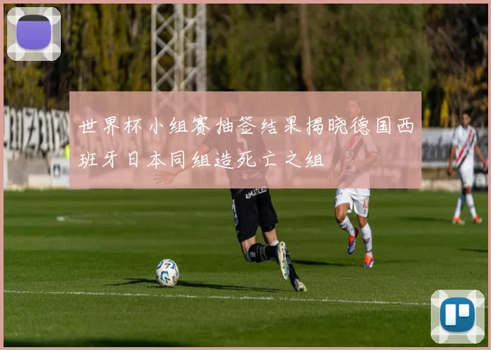 世界杯小组赛抽签结果揭晓德国西班牙日本同组造死亡之组