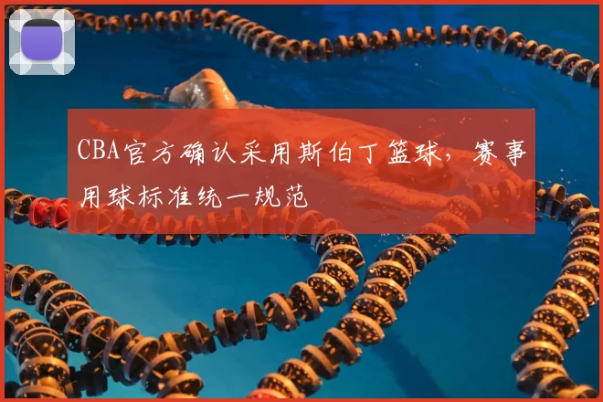 CBA官方确认采用斯伯丁篮球，赛事用球标准统一规范
