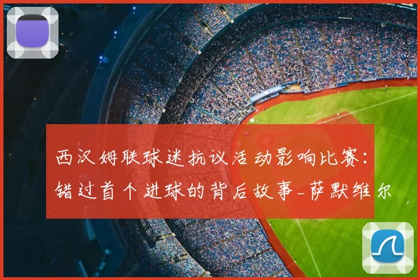 西汉姆联球迷抗议活动影响比赛：错过首个进球的背后故事_萨默维尔_管理层_在英超