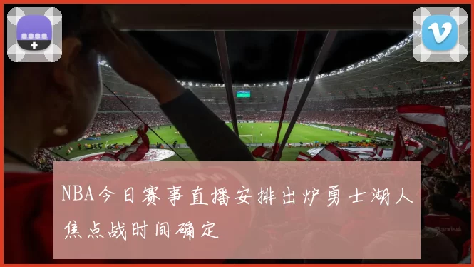 NBA今日赛事直播安排出炉勇士湖人焦点战时间确定
