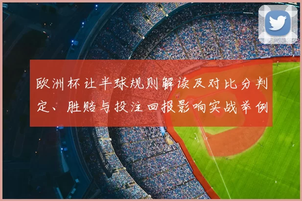 欧洲杯让半球规则解读及对比分判定、胜赔与投注回报影响实战举例