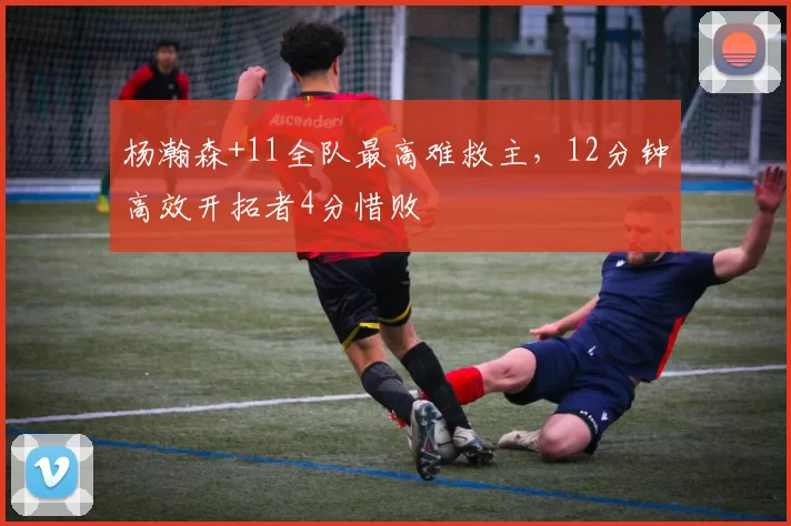 杨瀚森+11全队最高难救主，12分钟高效开拓者4分惜败