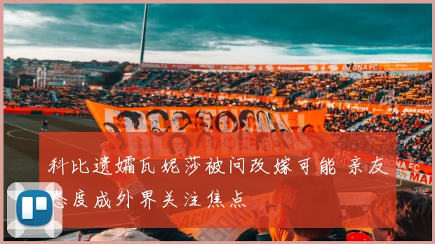 科比遗孀瓦妮莎被问改嫁可能 亲友态度成外界关注焦点