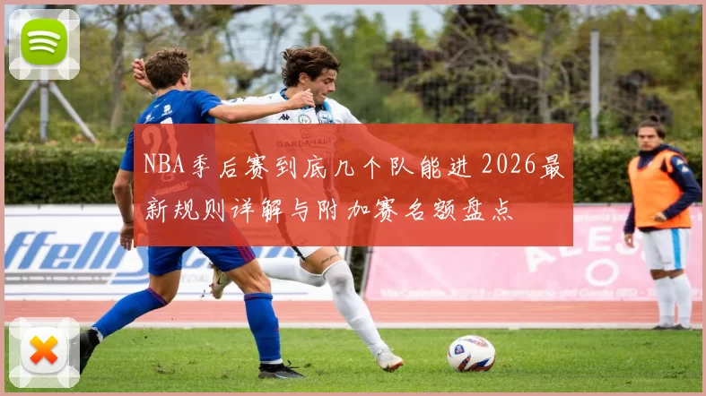 NBA季后赛到底几个队能进 2026最新规则详解与附加赛名额盘点