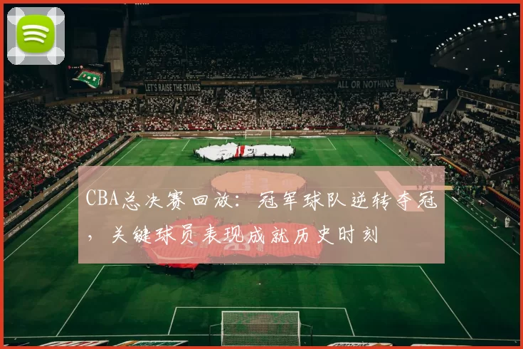 CBA总决赛回放：冠军球队逆转夺冠，关键球员表现成就历史时刻