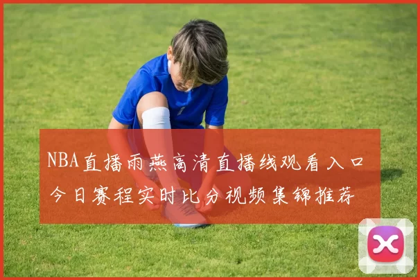 NBA直播雨燕高清直播线观看入口 今日赛程实时比分视频集锦推荐