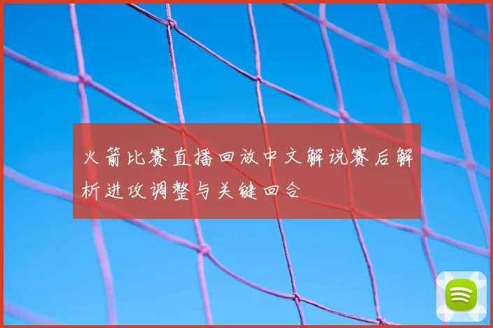 火箭比赛直播回放中文解说赛后解析进攻调整与关键回合