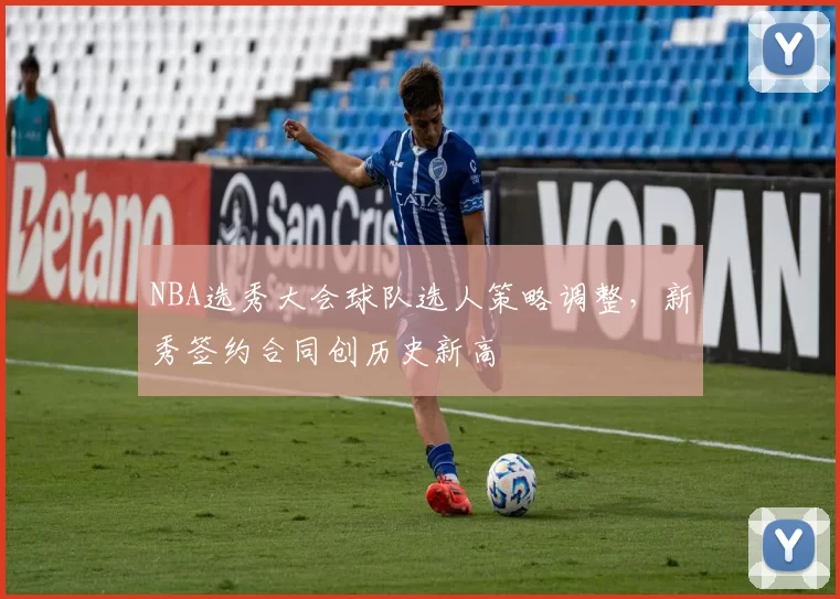 NBA选秀大会球队选人策略调整，新秀签约合同创历史新高