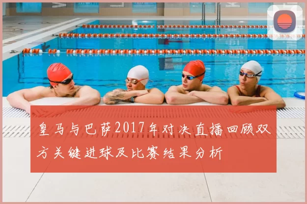 皇马与巴萨2017年对决直播回顾双方关键进球及比赛结果分析