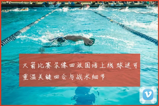 火箭比赛录像回放国语上线 球迷可重温关键回合与战术细节