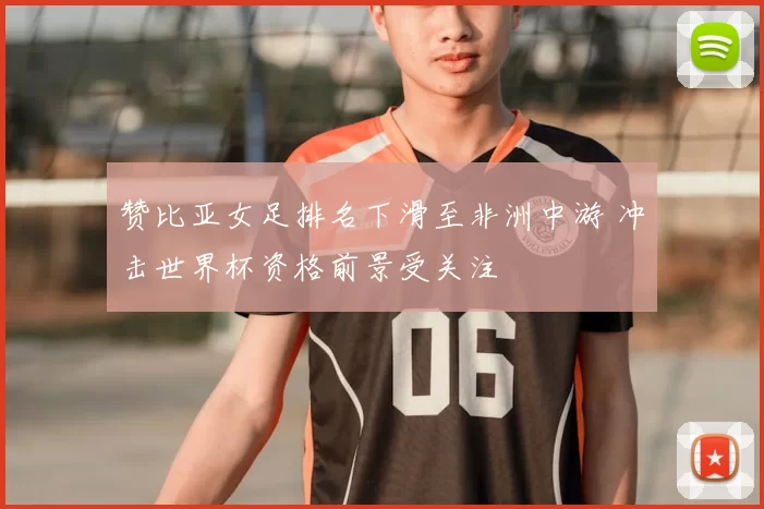 赞比亚女足排名下滑至非洲中游 冲击世界杯资格前景受关注