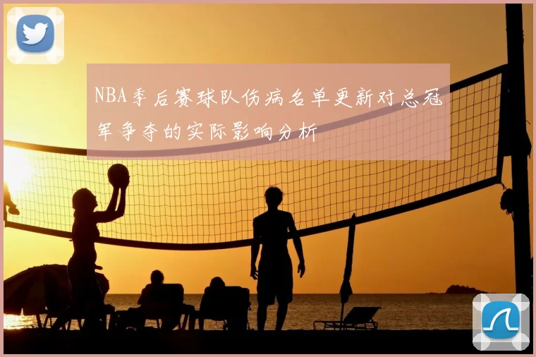 NBA季后赛球队伤病名单更新对总冠军争夺的实际影响分析