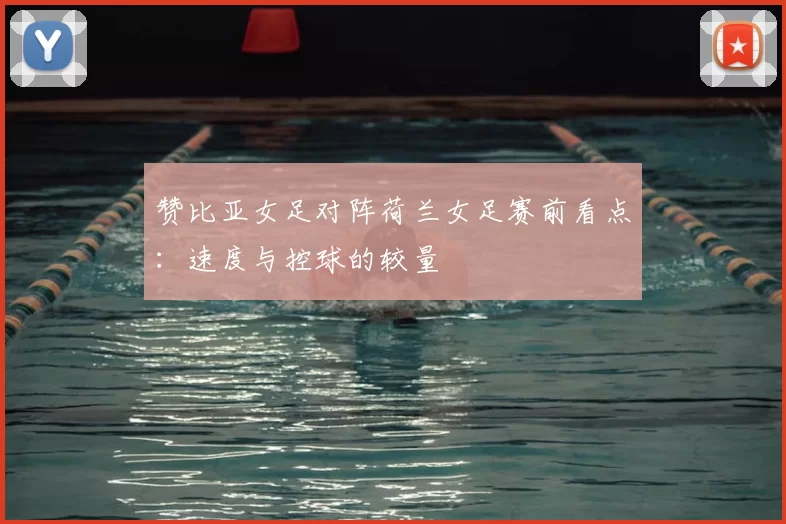 赞比亚女足对阵荷兰女足赛前看点：速度与控球的较量